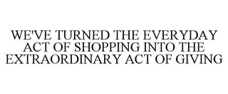 WE'VE TURNED THE EVERYDAY ACT OF SHOPPING INTO THE EXTRAORDINARY ACT OF GIVING