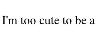 I'M TOO CUTE TO BE A