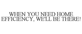 WHEN YOU NEED HOME EFFICIENCY, WE'LL BE THERE!