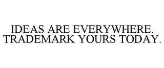 IDEAS ARE EVERYWHERE. TRADEMARK YOURS TODAY.