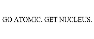 GO ATOMIC. GET NUCLEUS.