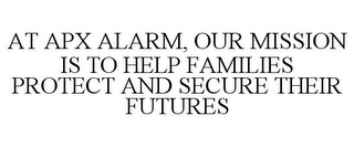 AT APX ALARM, OUR MISSION IS TO HELP FAMILIES PROTECT AND SECURE THEIR FUTURES