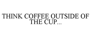 THINK COFFEE OUTSIDE OF THE CUP...