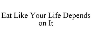 EAT LIKE YOUR LIFE DEPENDS ON IT