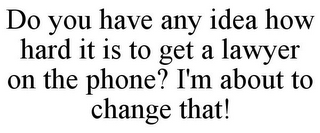 DO YOU HAVE ANY IDEA HOW HARD IT IS TO GET A LAWYER ON THE PHONE? I'M ABOUT TO CHANGE THAT!