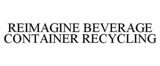 REIMAGINE BEVERAGE CONTAINER RECYCLING