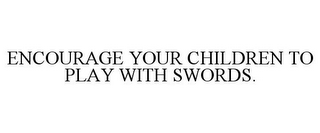 ENCOURAGE YOUR CHILDREN TO PLAY WITH SWORDS.