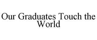 OUR GRADUATES TOUCH THE WORLD