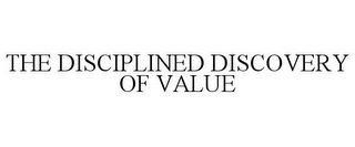 THE DISCIPLINED DISCOVERY OF VALUE