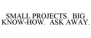 SMALL PROJECTS. BIG KNOW-HOW. ASK AWAY.