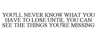 YOU'LL NEVER KNOW WHAT YOU HAVE TO LOSE UNTIL YOU CAN SEE THE THINGS YOU'RE MISSING