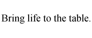 BRING LIFE TO THE TABLE.