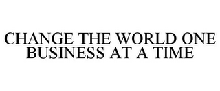 CHANGE THE WORLD ONE BUSINESS AT A TIME