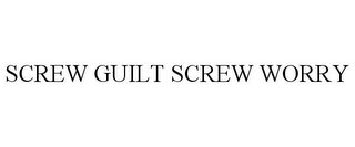 SCREW GUILT SCREW WORRY