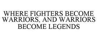 WHERE FIGHTERS BECOME WARRIORS, AND WARRIORS BECOME LEGENDS