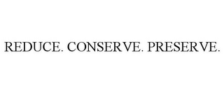 REDUCE. CONSERVE. PRESERVE.