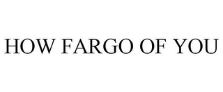 HOW FARGO OF YOU