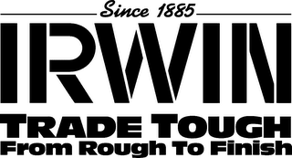 SINCE 1885 IRWIN TRADE TOUGH FROM ROUGH TO FINISH