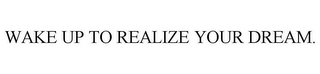 WAKE UP TO REALIZE YOUR DREAM.