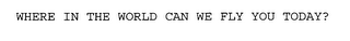 WHERE IN THE WORLD CAN WE FLY YOU TODAY?