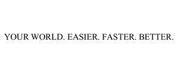 YOUR WORLD. EASIER. FASTER. BETTER.