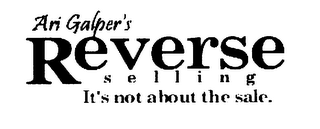 ARI GALPER'S REVERSE SELLING IT'S NOT ABOUT THE SALE.