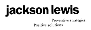 JACKSON LEWIS PREVENTIVE STRATEGIES. POSITIVE SOLUTIONS.