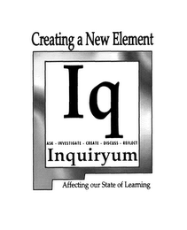 CREATING A NEW ELEMENT AFFECTING OUR STATE OF LEARNING IQ INQUIRYUM ASK - INVESTIGATE - CREATE - DISCUSS - REFLECT