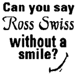 CAN YOU SAY ROSS SWISS WITHOUT A SMILE?