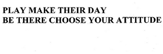 PLAY MAKE THEIR DAY BE THERE CHOOSE YOUR ATTITUDE