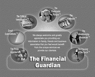 THE FINANCIAL GUARDIAN THE FRESH APPROACH GREAT EXPECTATIONS THE CRITICAL INVESTIGATION THE PANORAMIC PICTURE THE ENFORCER THE RELATIONSHIP MAXIMIZER THE PASSING OF THE TORCH WE ALWAYS WELCOME AND GREATLY APPRECIATE YOU PROVIDING OUR INFORMATION TO FAMILY, FRIENDS, BUSINESS ASSOCIATES THAT YOU FEEL WOULD BENEFIT FROM THE UNIQUE SERVICES WE PROVIDE OUR CLIENTELE.