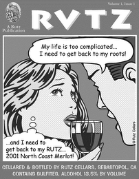 VOLUME 1, ISSUE 1 A RUTZ PUBLICATION RUTZ MY LIFE IS TOO COMPLICATED ... I NEED TO GET BACK TO MY ROOTS! ... AND I NEED TO GET BACK TO MY RUTZ ... 2001 NORTH COAST MERLOT! CELLARED & BOTTLED BY RUTZ CELLARS, SEBASTAPOL, CA CONTAINS SULFITES, ALCOHOL 13.5% BY VOLUME