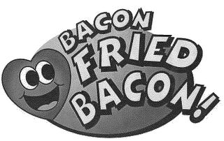 BACON FRIED BACON!