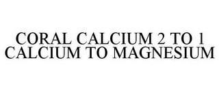 CORAL CALCIUM 2 TO 1 CALCIUM TO MAGNESIUM