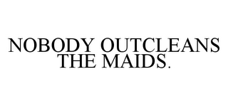 NOBODY OUTCLEANS THE MAIDS.