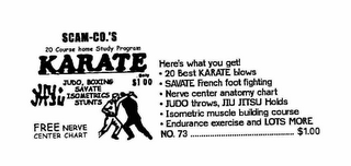SCAM-CO.'S KARATE 20 COURSE HOME STUDY PROGRAM JUDO, BOXING SAVATE ISOMETRICS STUNTS FREE NEVVE CENTER CHART HERE'S WHAT YOU GET! 20 BEST KARATE BLOWS SAVATE FRENCH FOOT FIGHTING NEVER CENTER ANATOMY CHART JUDO THROUS, JIU JITSU HOLD ISOMETRIC MUSCLE BUILDING COURSE ENDURANCE EXERCISE AND LOTS MORE NO. 73.................. $1.00