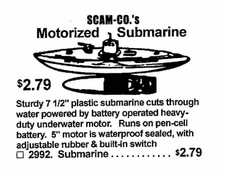 SCAM-CO.'S MOTORIZED SUBMARINE $2.79 STURDY 7 1/2" PLASTIC SUBMARINE CUTS THROUGH WATER POWERED BY BATTERY OPERATED HEAVY-DUTY UNDERWATER MOTOR.  RUNS ON PEN-CELL BATTERY.  5" MOTOR IS WATERPROOF SEALED, WITH ADJUSTABLE RUBBER & BUILT-IN SWITCH 2992.  SUBMARINE.......... $2.79