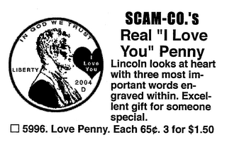 SCAM-CO.'S REAL "I LOVE YOU" PENNY LINCOLN LOOKS AT HEART WITH THREE MOST IM-PORTANT WORDS EN-GRAVED WITHIN. EXCEL-LENT GIFT FOR SOMEONE SPECIAL. 5996. LOVE PENNY. EACH 65 . 3 FOR $1.50 IN GOD WE TRUST LIBERTY I LOVE YOU 2004 D