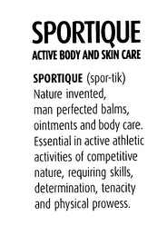 SPORTIQUE ACTIVE BODY AND SKIN CARE SPORTIQUE (SPOR-TIK) NATURE INVENTED, MAN PERFECTED BALMS, OINMENTS AND BODY CARE. ESSENTIAL IN ACTIVE ATHLETIC ACTIVITIES OF COMPETITIVE NATURE, REQUIRING SKILLS, DETERMINATION, TENACITY AND PHYSICAL PROWESS.