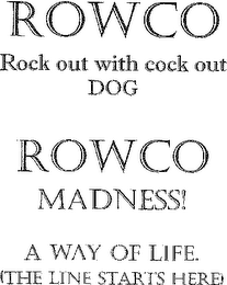 ROWCO ROCK OUT WITH COCK OUT DOG ROWCO MADNESS A WAY OF LIFE (THE LINE STARTS HERE)