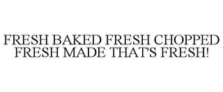 FRESH BAKED FRESH CHOPPED FRESH MADE THAT'S FRESH!