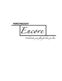 FORETHOUGHT ENCORE ORCHESTRATES YOUR PLAN FOR THOSE YOU LOVE.