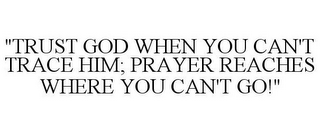 "TRUST GOD WHEN YOU CAN'T TRACE HIM; PRAYER REACHES WHERE YOU CAN'T GO!"