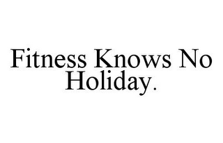 FITNESS KNOWS NO HOLIDAY.