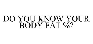 DO YOU KNOW YOUR BODY FAT %?