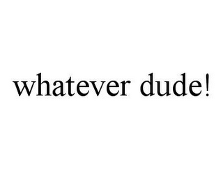 WHATEVER DUDE!