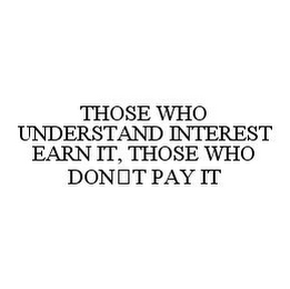 THOSE WHO UNDERSTAND INTEREST EARN IT, THOSE WHO DON'T PAY IT