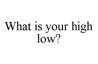 WHAT IS YOUR HIGH LOW?