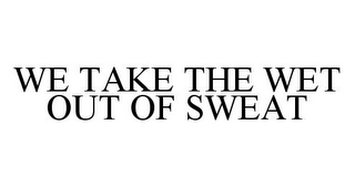 WE TAKE THE WET OUT OF SWEAT