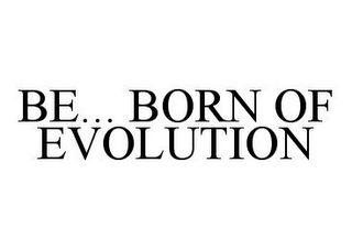 BE... BORN OF EVOLUTION